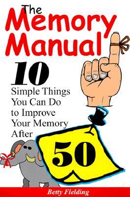 The Memory Manual: 10 Simple Things You Can Do to Improve Your Memory After 50