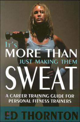 It's More Than Just Making Them Sweat: A Career Training Guide for Personal Fitness Train