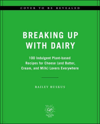 Breaking Up with Dairy: 100 Indulgent Plant-Based Recipes for Cheese (and Butter, Cream, and Milk) Lovers Everywhere