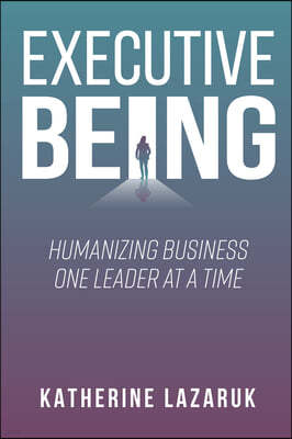 Executive Being: Humanizing Business One Leader at a Time