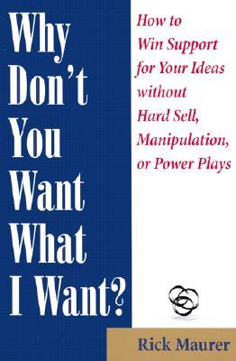 Why Don't You Want What I Want?: How to Win Support for Your Ideas Without Hard Sell, Manipulation, or Power Plays