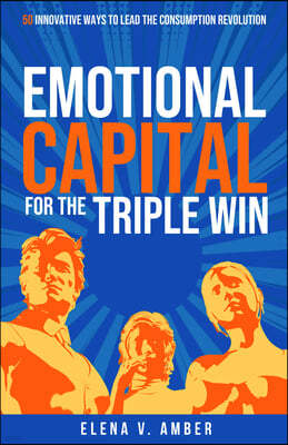 Emotional Capital for the Triple Win: 50 Innovative Ways to Lead the Consumption Revolution