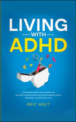 Living With ADHD: A Comprehensive Guide for Men and Women with Adult ADHD to Achieve Emotional Control, Boost Productivity, Enhance Rela