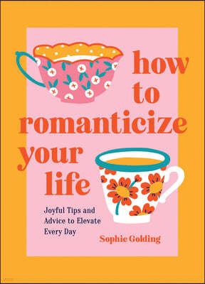 How to Romanticize Your Life: Joyful Tips and Advice to Elevate Every Day