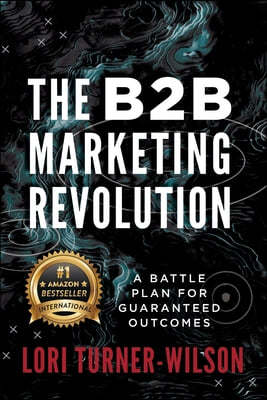 The B2B Marketing Revolution(TM): A Battle Plan for Guaranteed Outcomes