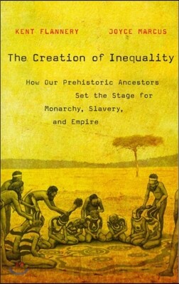 The Creation of Inequality: How Our Prehistoric Ancestors Set the Stage for Monarchy, Slavery, and Empire