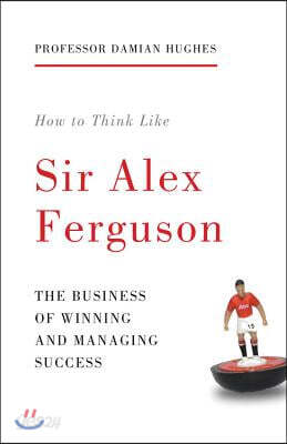 How to Think Like Sir Alex Ferguson: The Business of Winning and Managing Success
