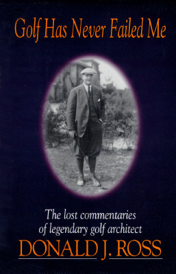 Golf Has Never Failed Me: The Lost Commentaries of Legendary Golf Architect Donald J. Ross