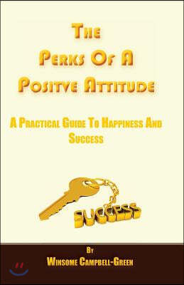 The Perks Of A Positive Attitude: A Practical Guide To Happiness And Success