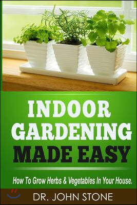 Indoor Gardening Made Easy: How To Grow Herbs & Vegetables In Your House