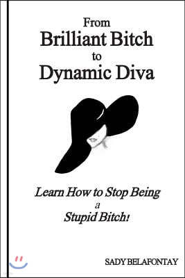 From Brilliant Bitch to Dynamic Diva!: Learn How to Stop Being a Stupid Bitch