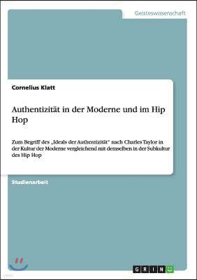 Authentizitat in der Moderne und im Hip Hop: Zum Begriff des "Ideals der Authentizitat" nach Charles Taylor in der Kultur der Moderne vergleichend mit