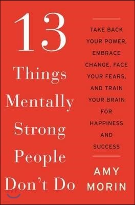 13 Things Mentally Strong People Don't Do: Take Back Your Power, Embrace Change, Face Your Fears, and Train Your Brain for Happiness and Success