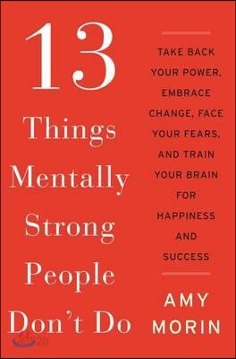 13 Things Mentally Strong People Don't Do: Take Back Your Power, Embrace Change, Face Your Fears, and Train Your Brain for Happiness and Success
