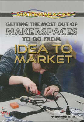 Getting the Most Out of Makerspaces to Go from Idea to Market