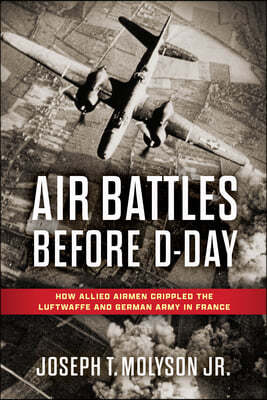 Stackpole Books Air Battles Before D-Day: How Allied Airmen Crippled the Luftwaffe and German Army in France