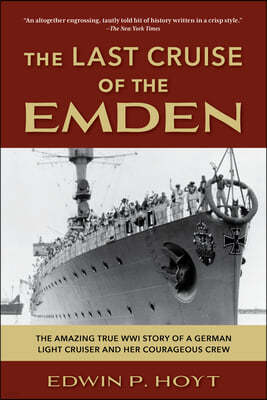 The Last Cruise of the Emden: The Amazing True Wwi Story of a German-Light Cruiser and Her Courageous Crew