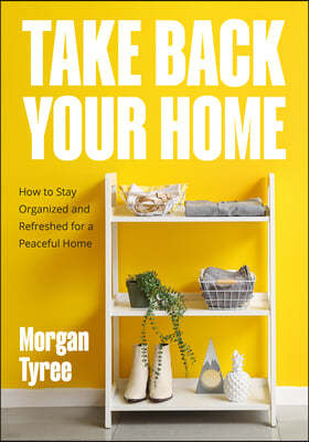 Take Back Your Home: How to Organize Every Room for a Stress-Free, Mess-Free, Happy Home