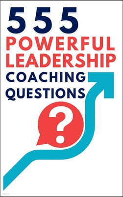 555 Powerful Leadership Coaching Questions: Mastering Leadership and Coaching with Powerful Questions to Inspire Growth and Drive Performance