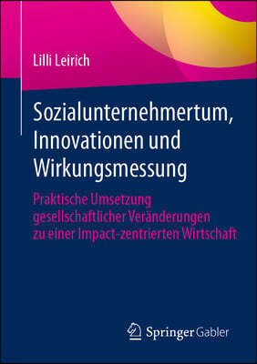 Sozialunternehmertum, Innovationen Und Wirkungsmessung: Praktische Umsetzung Gesellschaftlicher Veränderungen Zu Einer Impact-Zentrierten Wirtschaft