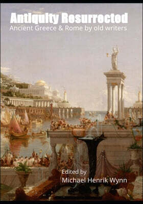 Michael Henrik Wynn Antiquity Resurrected: Ancient Greece & Rome by Old Writers