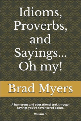 Idioms, Proverbs, and Sayings... Oh my!: A humorous and educational trek through sayings you've never cared about Volume 1