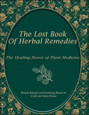 The Lost Book of Natural Herbal Remedies, Simple Rituals and Soothing Brews to Cultivate Inner Peace: Herbal Teas for Relaxation and Everyday Wellness