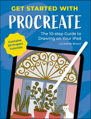 Get Started with Procreate: The 10-Step Guide to Drawing on Your Ipad: Contains 20 Project Tutorials