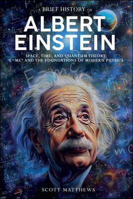 A Brief History of Albert Einstein - Space, Time, and Quantum Theory: E=mc² and the Foundations of Modern Physics