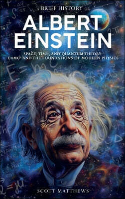 A Brief History of Albert Einstein - Space, Time, and Quantum Theory: E=mc² and the Foundations of Modern Physics