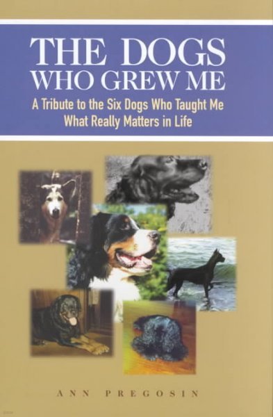 The Dogs Who Grew Me: A Tribute to the Six Dogs Who Taught Me What Really Matters in Life