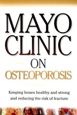 Mayo Clinic on Osteoporosis: Keeping Your Bones Healthy and Strong and Reducing the Risk of Fracture