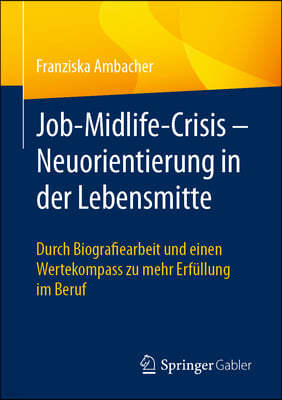 Job-Midlife-Crisis - Neuorientierung in Der Lebensmitte: Durch Biografie-Arbeit Und Einen Wertekompass Zu Mehr Erfüllung