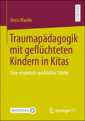 Traumapadagogik Mit Gefluchteten Kindern in Kitas: Eine Empirisch-Qualitative Studie