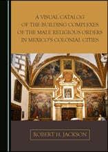A Visual Catalog of the Building Complexes of the Male Religious Orders in Mexico's Colonial Cities