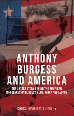 Anthony Burgess and America: The Untold Story Behind the American Influences on Burgess's Life, Work and Legacy