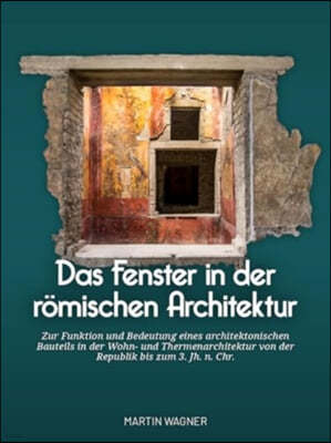 Das Fenster in Der Römischen Architektur: Zur Funktion Und Bedeutung Eines Architektonischen Bauteils in Der Wohn- Und Thermenarchitektur Von Der Repu