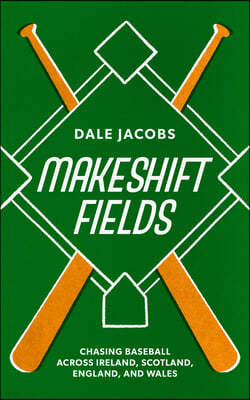 Makeshift Fields: Chasing Baseball Across Ireland, Scotland, England, and Wales