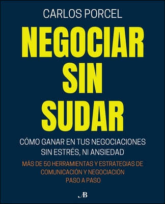 Negociar Sin Sudar: Cómo Ganar En Tus Negociaciones Sin Estrés, Ni Ansiedad