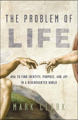 The Problem of Life: How to Find Identity, Purpose, and Joy in a Disenchanted World