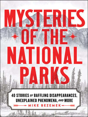 Mysteries of the National Parks: 35 Stories of Baffling Disappearances, Unexplained Phenomena, and More