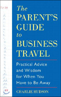 The Parent's Guide to Business Travel: Practical Advice and Wisdom for When You Have to Be Away