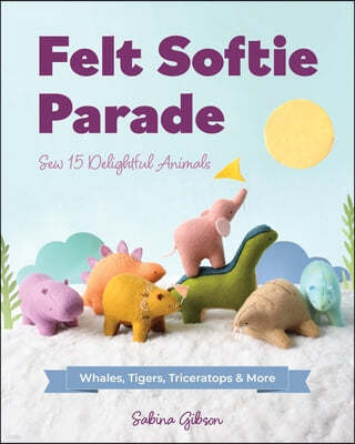 Felt Softie Parade: Sew 15 Delightful Animals