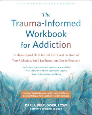 The Trauma-Informed Workbook for Addiction: Evidence-Based Skills to Heal the Pain at the Root of Your Substance Use and Build Resilience for Lasting