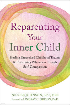 Reparenting Your Inner Child: Healing Unresolved Childhood Trauma and Reclaiming Wholeness Through Self-Compassion