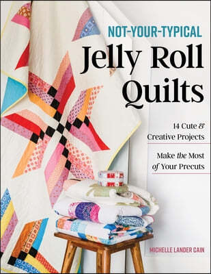 Not-Your-Typical Jelly Roll Quilts: 14 Cute & Creative Projects; Make the Most of Your Precuts