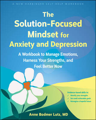 The Solution-Focused Mindset for Anxiety and Depression: A Workbook to Manage Emotions, Harness Your Strengths, and Feel Better Now