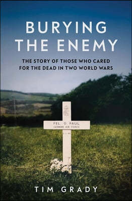 Burying the Enemy: The Story of Those Who Cared for the Dead in Two World Wars