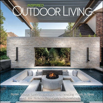 Inspired Outdoor Living: Stylish Spaces, Lush Landscapes, and Amazing Pools & Spas by the Nation's Top Design Professionals