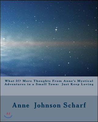 What If? More Thoughts From Anne's Mystical Adventures in a Small Town: Just Keep Loving